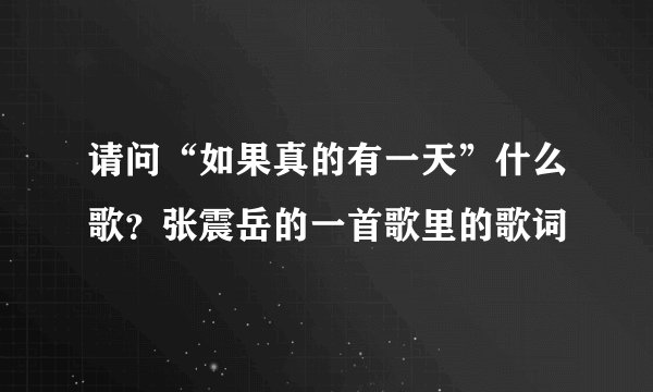 请问“如果真的有一天”什么歌？张震岳的一首歌里的歌词