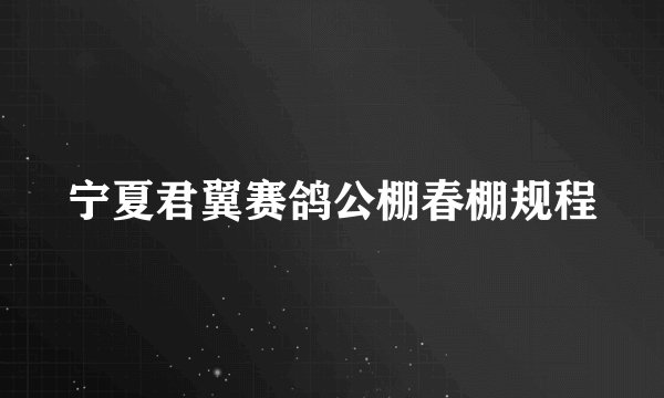 宁夏君翼赛鸽公棚春棚规程