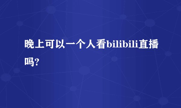 晚上可以一个人看bilibili直播吗?