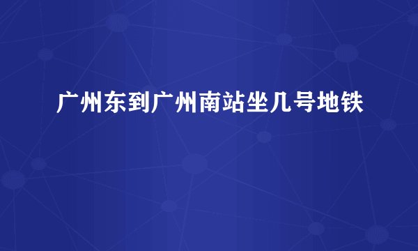 广州东到广州南站坐几号地铁