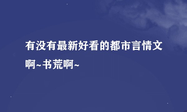 有没有最新好看的都市言情文啊~书荒啊~