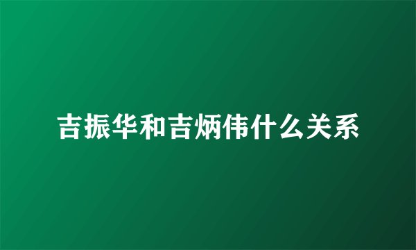 吉振华和吉炳伟什么关系