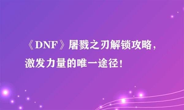 《DNF》屠戮之刃解锁攻略，激发力量的唯一途径！