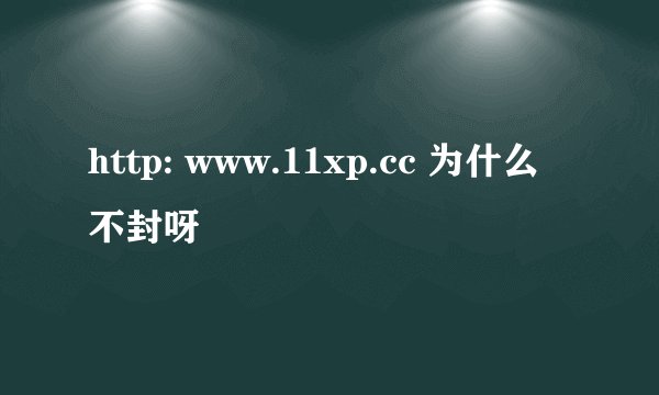 http: www.11xp.cc 为什么不封呀