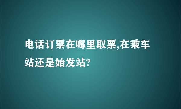 电话订票在哪里取票,在乘车站还是始发站?