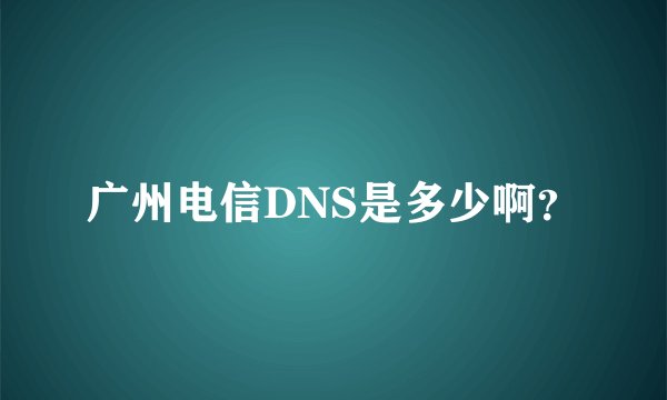 广州电信DNS是多少啊？