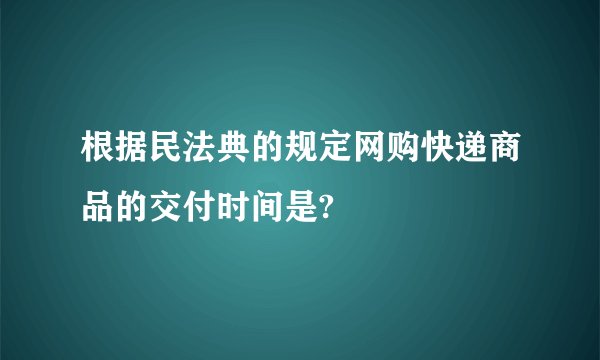 根据民法典的规定网购快递商品的交付时间是?