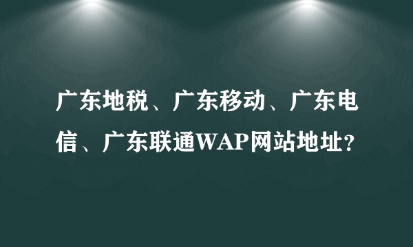 广东地税、广东移动、广东电信、广东联通WAP网站地址？