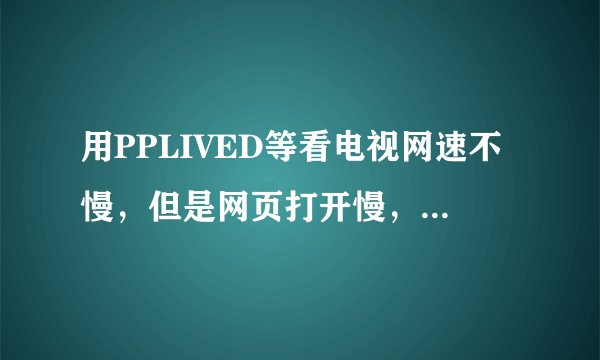 用PPLIVED等看电视网速不慢，但是网页打开慢，请问是什么原因?