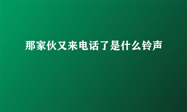 那家伙又来电话了是什么铃声