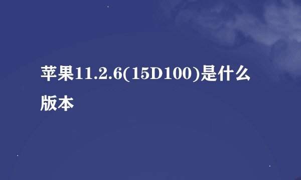 苹果11.2.6(15D100)是什么版本