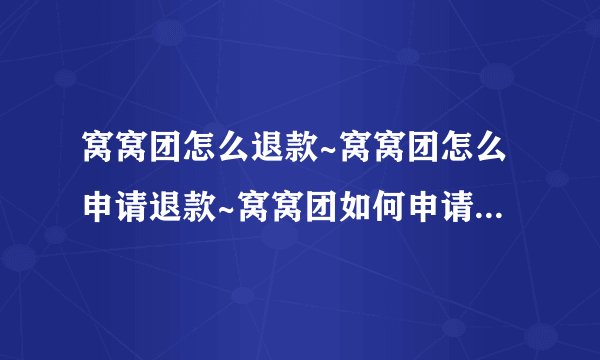窝窝团怎么退款~窝窝团怎么申请退款~窝窝团如何申请退款~窝窝团可以退款吗