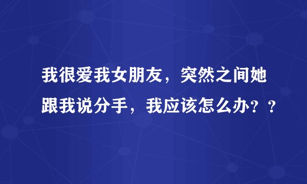我很爱我女朋友，突然之间她跟我说分手，我应该怎么办？？