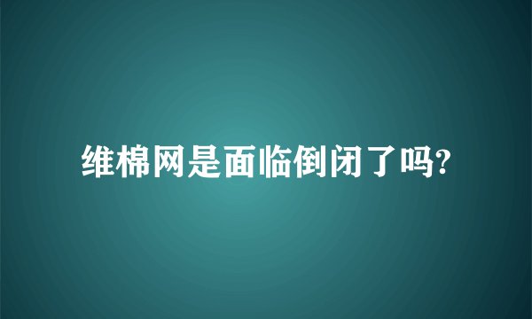 维棉网是面临倒闭了吗?