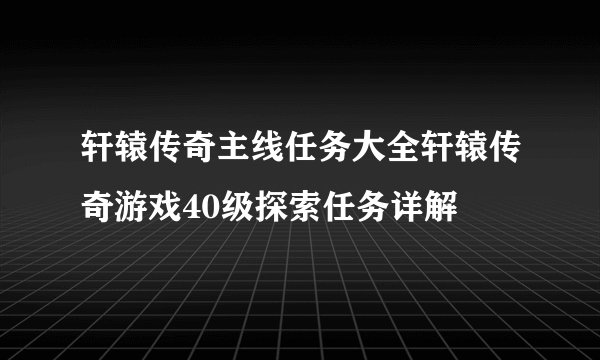 轩辕传奇主线任务大全轩辕传奇游戏40级探索任务详解