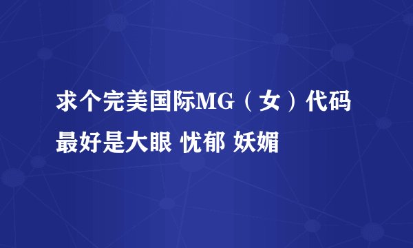 求个完美国际MG（女）代码 最好是大眼 忧郁 妖媚
