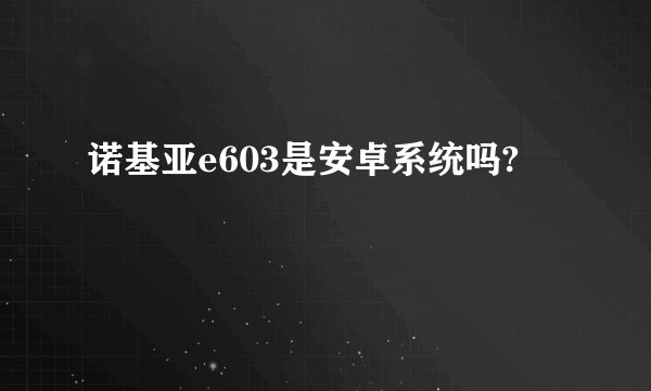 诺基亚e603是安卓系统吗?