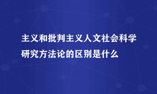 主义和批判主义人文社会科学研究方法论的区别是什么