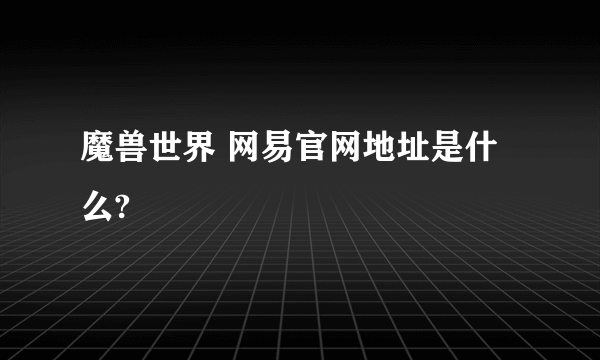 魔兽世界 网易官网地址是什么?
