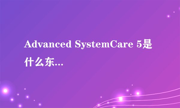 Advanced SystemCare 5是什么东东啊？好用吗？
