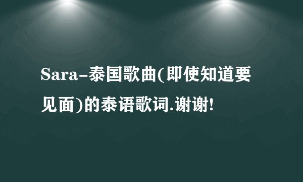 Sara-泰国歌曲(即使知道要见面)的泰语歌词.谢谢!