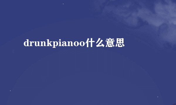 drunkpianoo什么意思
