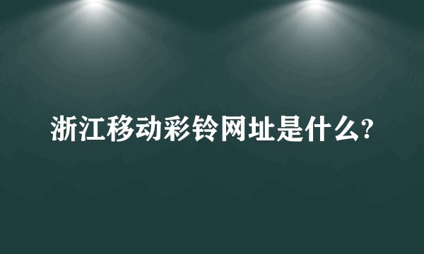 浙江移动彩铃网址是什么?
