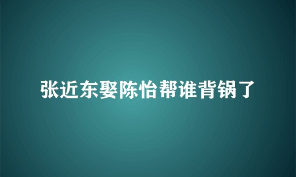 张近东娶陈怡帮谁背锅了