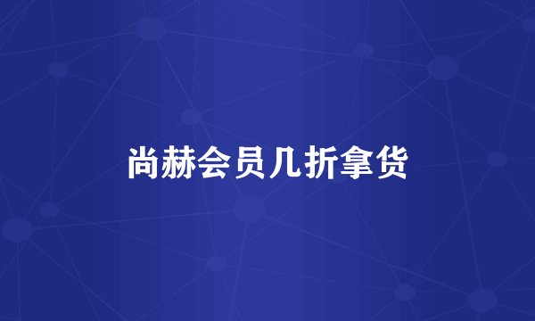 尚赫会员几折拿货