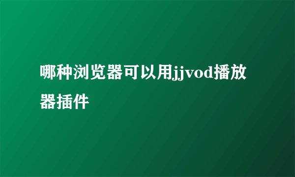 哪种浏览器可以用jjvod播放器插件
