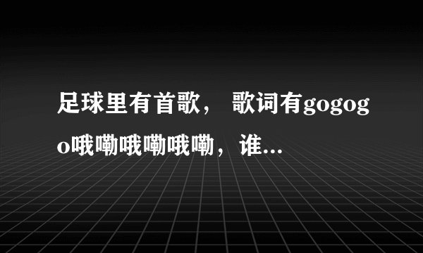 足球里有首歌， 歌词有gogogo哦嘞哦嘞哦嘞，谁知道是那个