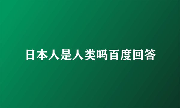 日本人是人类吗百度回答