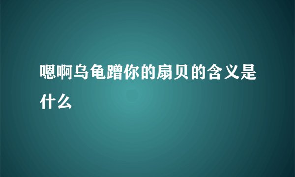 嗯啊乌龟蹭你的扇贝的含义是什么