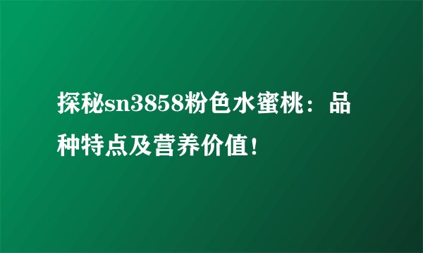 探秘sn3858粉色水蜜桃：品种特点及营养价值！