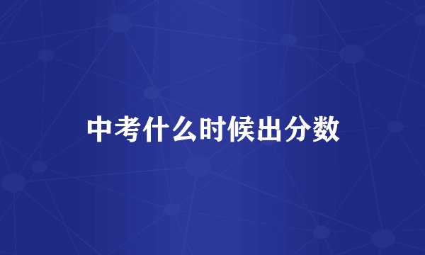 中考什么时候出分数