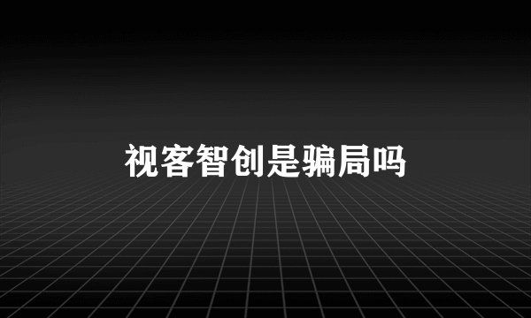 视客智创是骗局吗