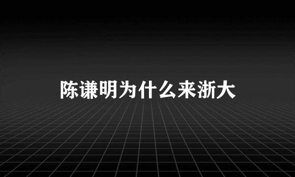 陈谦明为什么来浙大