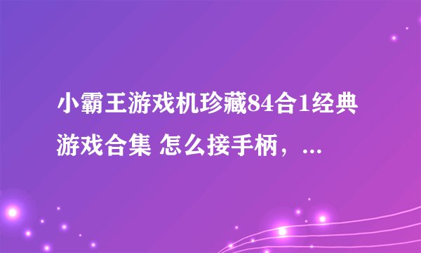 小霸王游戏机珍藏84合1经典游戏合集 怎么接手柄，而且我接了手柄后很多游戏都玩不了？操作人物不动？
