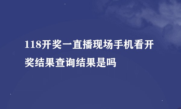 118开奖一直播现场手机看开奖结果查询结果是吗