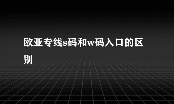 欧亚专线s码和w码入口的区别