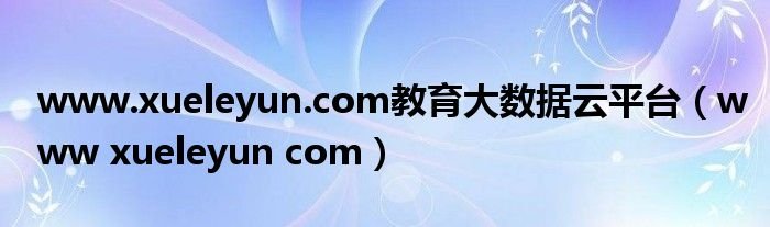 wwwxueleyuncom教育大数据云平台wwwxueleyuncom