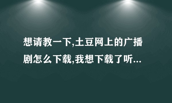 想请教一下,土豆网上的广播剧怎么下载,我想下载了听,最好有具体步骤,拜谢先!~!~!