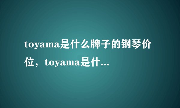 toyama是什么牌子的钢琴价位，toyama是什么牌子的钢琴