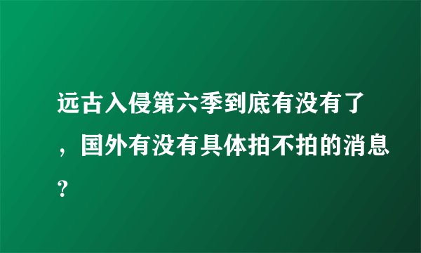 远古入侵第六季到底有没有了，国外有没有具体拍不拍的消息？