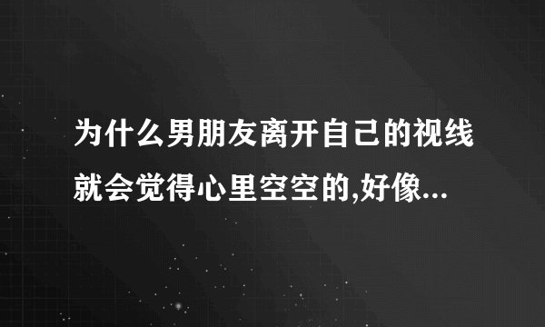 为什么男朋友离开自己的视线就会觉得心里空空的,好像少了什么似的