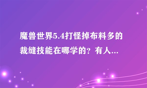 魔兽世界5.4打怪掉布料多的裁缝技能在哪学的？有人告诉我打怪掉的，有人告诉我在达拉然裁缝训练师那学