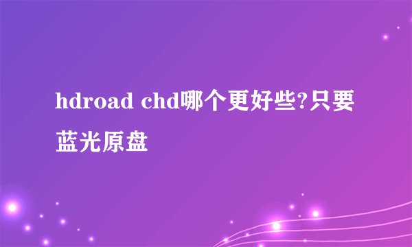 hdroad chd哪个更好些?只要蓝光原盘