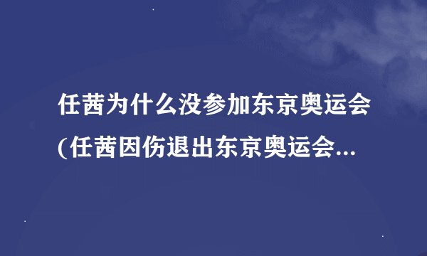 任茜为什么没参加东京奥运会(任茜因伤退出东京奥运会选拔赛)