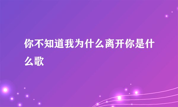 你不知道我为什么离开你是什么歌