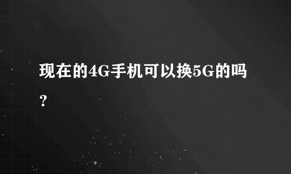 现在的4G手机可以换5G的吗？